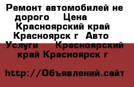 Ремонт автомобилей не дорого! › Цена ­ 100 - Красноярский край, Красноярск г. Авто » Услуги   . Красноярский край,Красноярск г.